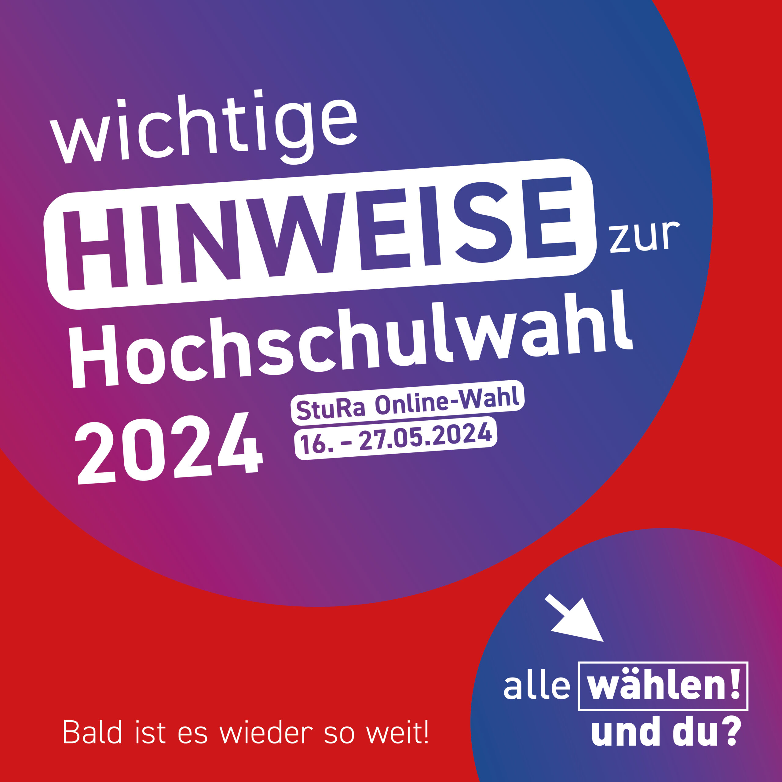Der Hintergrund ist rot, mit zwei großen Kreisen, die einen pink zu blau Farbverlauf haben. Im ersten Kreis steht "wichtige Hinweise zur Hochschulwahl 2024 - StuRa Online-Wahl 16.-27.05.2024". Im zweiten Kreis steht "alle wählen! und du?". Links daneben auf dem roten Hintergrund steht in weiß "Bald ist es wieder so weit!"