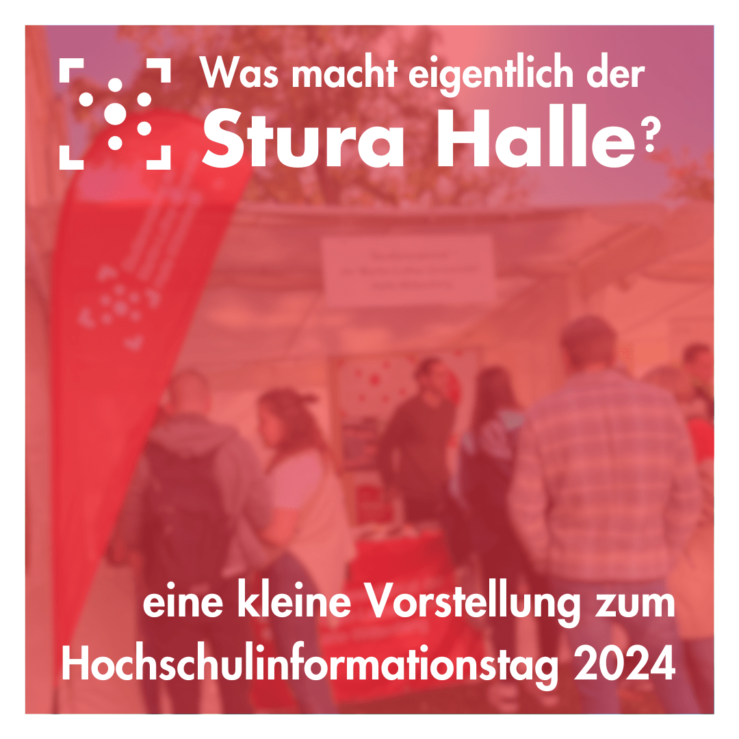 Im Hintergrund ist ein Foto vom Stand des Sturas beim Hochschulinformationstag, das Foto ist leicht unscharf und mit einem roten Filter überlegt. Am oberen Bildrand ist das Logo des Sturas und daneben steht "Was macht eigentlich der Stura Halle?". Unten steht "eine kleine Vorstellung zum Hochschulinformationstag".