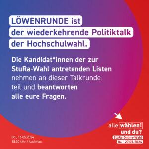 Der Hintergrund ist rot, davor ein angeschnittener Kreis mit einem blau zu pink Farbverlauf. Die Überschrift ist "LÖWENRUNDE ist der wiederkehrende Politiktalk der Hochschulwahl." Darunter steht "Die Kandidat*innen der zur StuRa-Wahl antretenden Listen nehmen an dieser Talkrunde teil und beantworten alle eure Fragen."