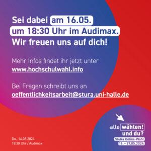 Der Hintergrund ist rot, davor zwei angeschnittene Kreise mit einem blau zu pink Farbverlauf. Als Text steht von oben bis unten: "Sei dabei am 16.05. um 18:30 Uhr im Audimax. Wir freuen uns auf dich! Mehr Infos findet ihr jetzt unter www.hochschulwahl.info - Bei Fragen schreibt uns an oeffentlichkeitsarbeit@stura.uni-halle.de