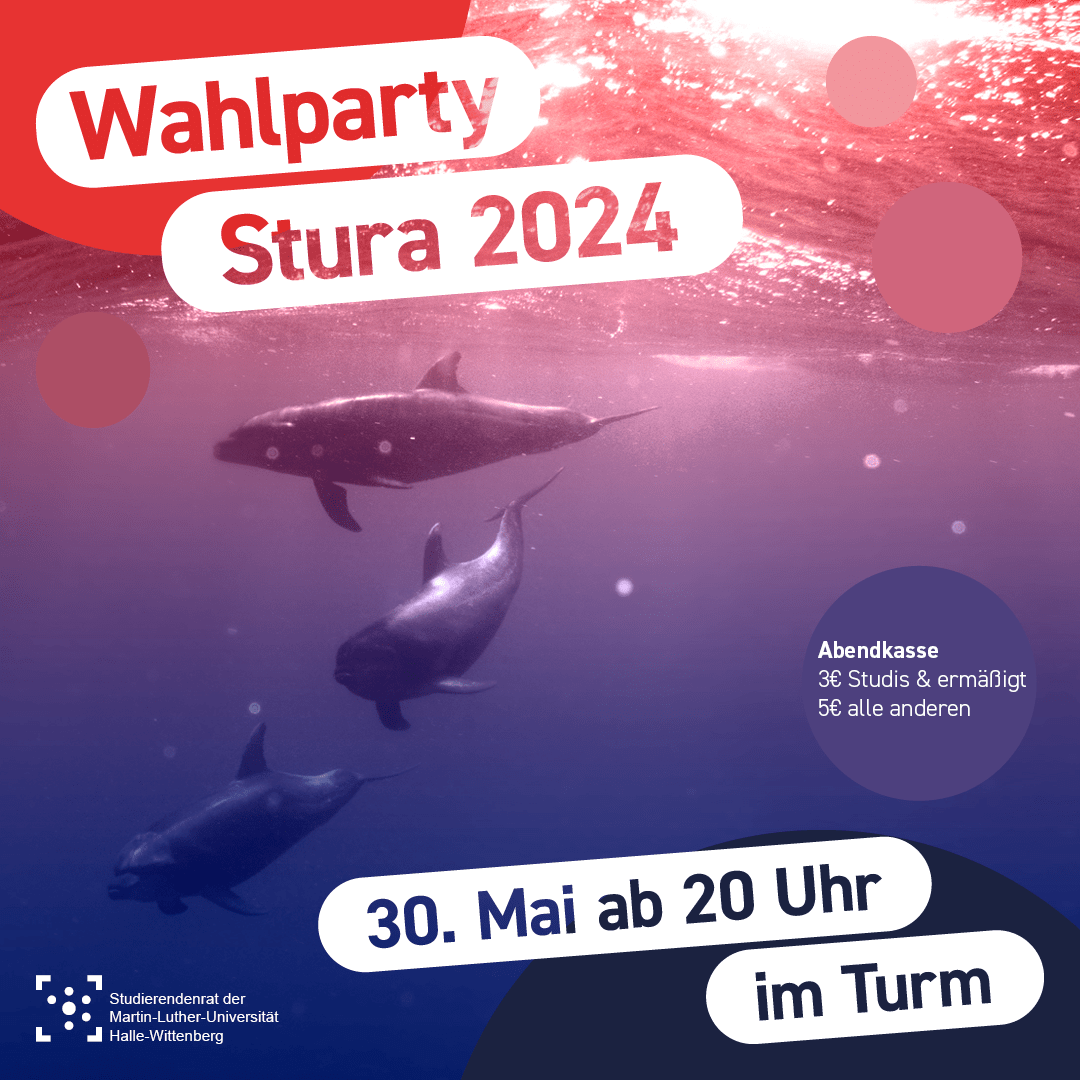 Im Hintergrund ist ein Unterwasser-Bild, das drei Wale zeigt mit einem rot zu blau Farbverlauf überlagert. Einzelne Kreise in den Farben des Bildes liegen wie Luftblasen darüber. Als Überschrift steht "Wahlparty Stura 2024". In einer Blase steht "Abendkasse, 3€ Studis & ermäßigt, 5€ alle anderen". Und am unteren Bildrand ist das Logo des Stura Halle sowie eine wietere Überschrift "30. Mai ab 20 Uhr im Turm".