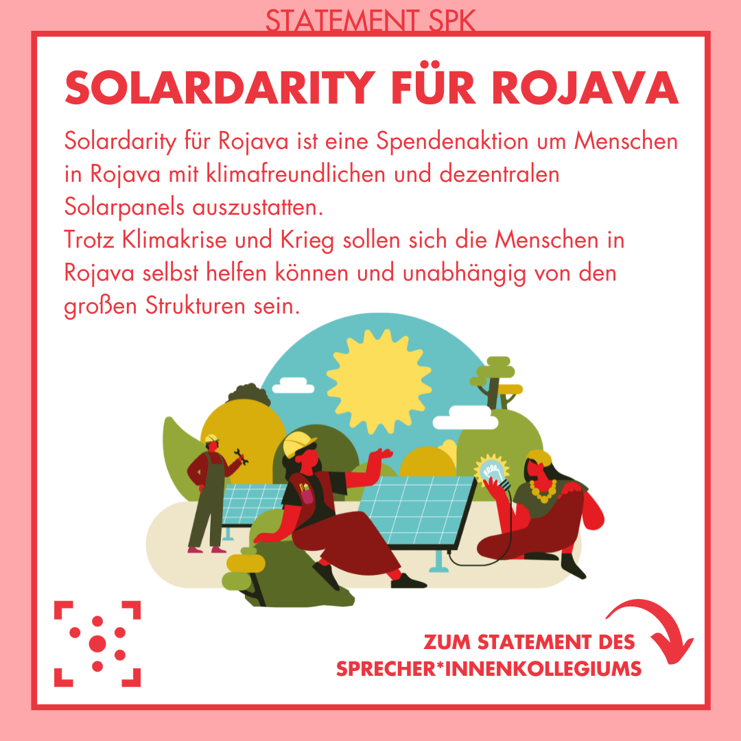 Die Grafik ist rot umrahmt, im Rahmen steht "Statement SPK". Darin steht als Überschrift "Solardarity für Rojava" und als Text darunter: "Solardarity für Rojava ist eine Spendenaktion um Menschen in Rojava mit klimafreundlichen und dezentralen Solarpanels auszustatten. Trotz Klimakrise und Krieg sollen sich die Menschen in Rojava selbst helfen können und unabhängig von den großen Strukturen sein." In der Mitte ist eine bunte Illustration, die drei Personen in einer grünen, sonnigen Landschaft zeigt, während sie an Solarpanels arbeiten. Links unter ist das Logo des Stura Halle und daneben steht "Zum Statement des Sprecher*innenkollegiums" mit einem Pfeil nach unten.