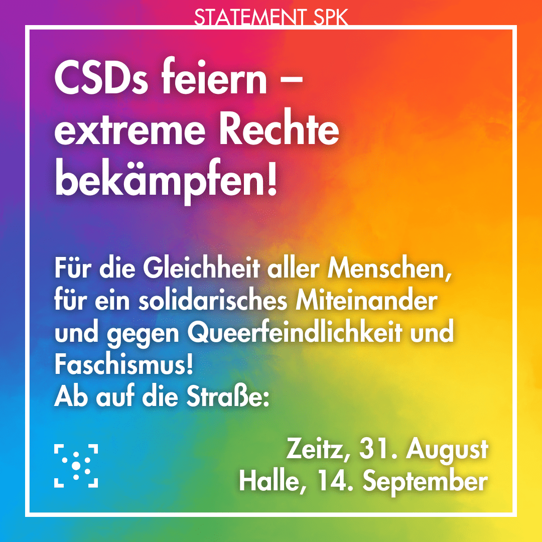 Im Hintergrund ist ein radialer Farbverlauf in Regenbogen-Farben. Darüber ist ein weißer Rahmen, an dem "Statement SPK" steht. Innerhalb des Rahmen steht: "CSDs feiern – extreme Rechte bekämpfen! Für die Gleichheit aller Menschen, für ein solidarisches Miteinander und gegen Queerfeindlichkeit und Faschismus! Ab auf die Straße: Zeitz, 31. August Halle, 14. September". Daneben ist das Logo des Stura Halle.