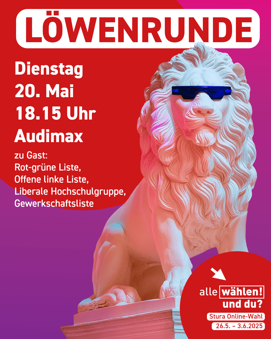 Der Hintergrund ist lila mit roten Kreisen. Am rechten Bildrand ist eine Löwenstatue, die eine Sonnenbrille trägt. Als Überschrift steht "Löwenrunde", darunter alle Infos: "Dienstag, 20. Mai, 18.15 Uhr, Audimax, zu Gast: Rot-grüne Liste, Offene linke Liste, Liberale Hochschulgruppe, Gewerkschaftsliste"