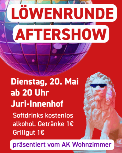 Der Hintergrund ist lila mit roten Kreisen. Am rechten Bildrand ist eine Löwenstatue, die eine Sonnenbrille trägt. Links oben ist eine große Diskokugel. Darüber steht als Überschrift "Löwenrunde Afterschow", darunter sind alle Infos: "Dienstag, 20. Maiab 20 Uhr Juri-Innenhof, Softdrinks kostenlosalkohol. Getränke 1€ Grillgut 1€, präsentiert vom AK Wohnzimmer"