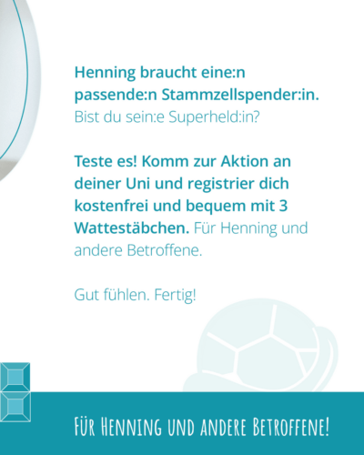 "Henning braucht eine*n passenden*n Stammzellspernder*in. Bis du sein*e Superheld*in? Teste es! Komm zur Aktion an deiner Uni und registrier dich kostenfrei und bequem mit 3 Wattestäbchen. Für Henning und andere Betroffene. Gut fühlen. Fertig!"